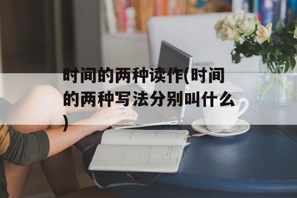 时间的两种读作(时间的两种写法分别叫什么)-第1张图片-