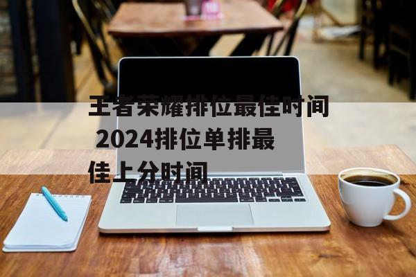 王者荣耀排位最佳时间 2024排位单排最佳上分时间-第1张图片-