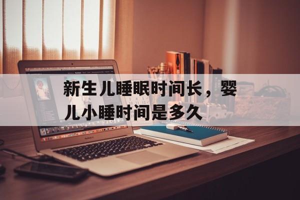 新生儿睡眠时间长，婴儿小睡时间是多久-第1张图片-