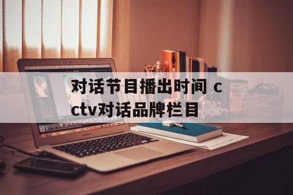 对话节目播出时间 cctv对话品牌栏目-第1张图片-