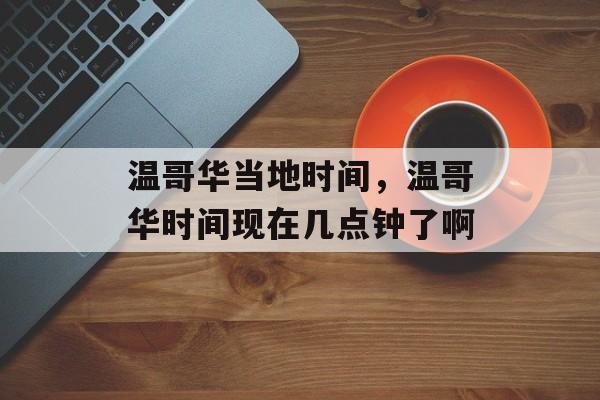 温哥华当地时间，温哥华时间现在几点钟了啊-第1张图片-