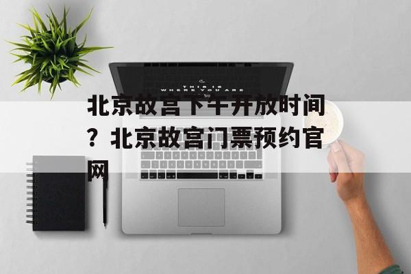 北京故宫下午开放时间？北京故宫门票预约官网-第1张图片-