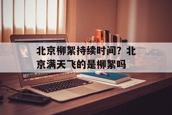 北京柳絮持续时间？北京满天飞的是柳絮吗-第1张图片-