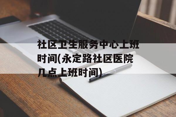社区卫生服务中心上班时间(永定路社区医院几点上班时间)-第1张图片-