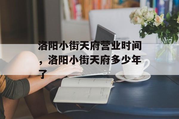 洛阳小街天府营业时间，洛阳小街天府多少年了-第1张图片-