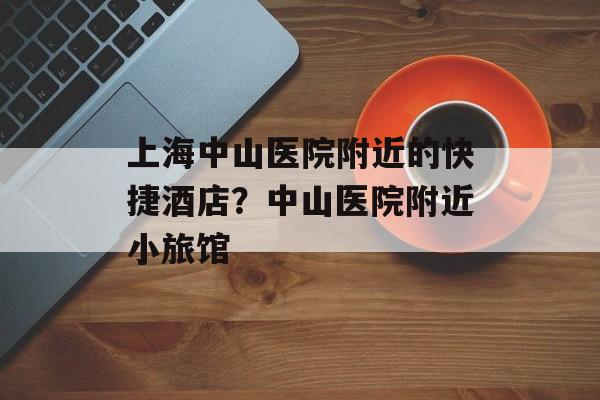 上海中山医院附近的快捷酒店？中山医院附近小旅馆-第1张图片-