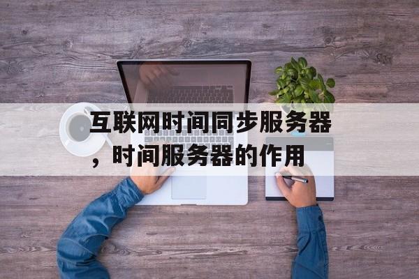 互联网时间同步服务器，时间服务器的作用-第1张图片-