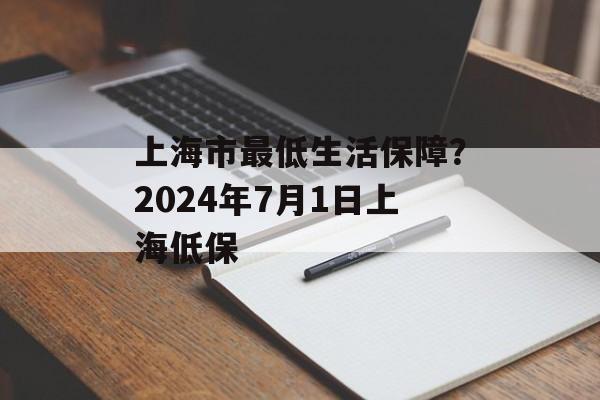 上海市最低生活保障？2024年7月1日上海低保-第1张图片-