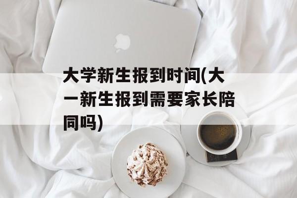 大学新生报到时间(大一新生报到需要家长陪同吗)-第1张图片-