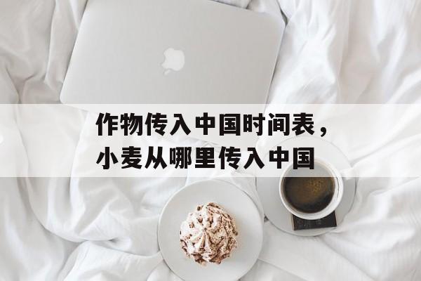 作物传入中国时间表，小麦从哪里传入中国-第1张图片-