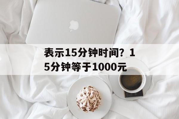 表示15分钟时间？15分钟等于1000元-第1张图片-