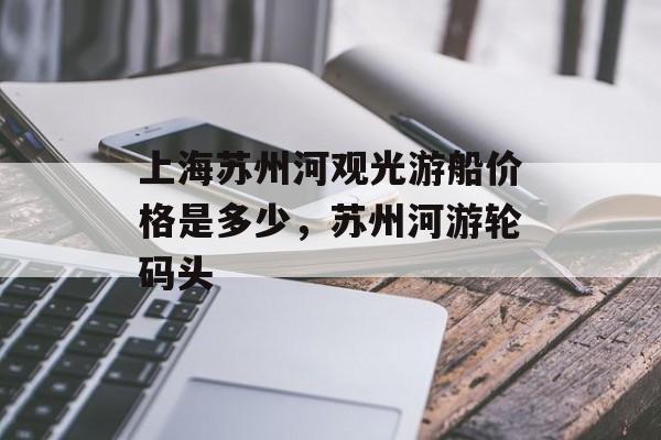 上海苏州河观光游船价格是多少，苏州河游轮码头-第1张图片-