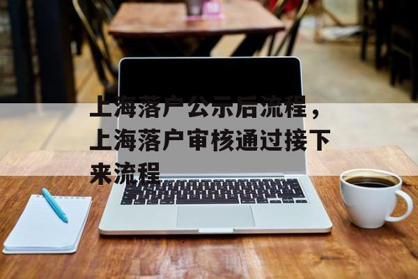 上海落户公示后流程，上海落户审核通过接下来流程-第1张图片-
