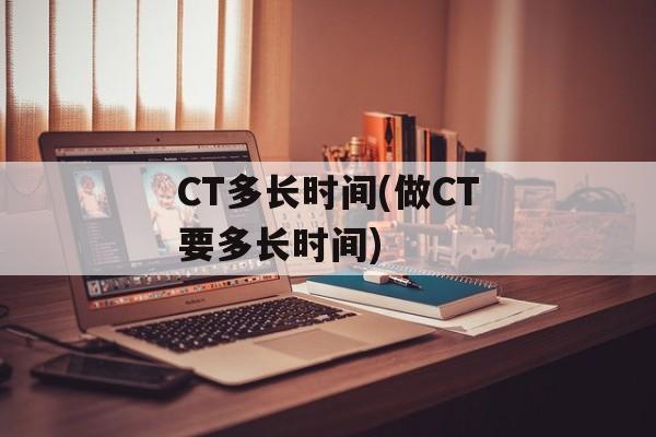 CT多长时间(做CT要多长时间)-第1张图片-
