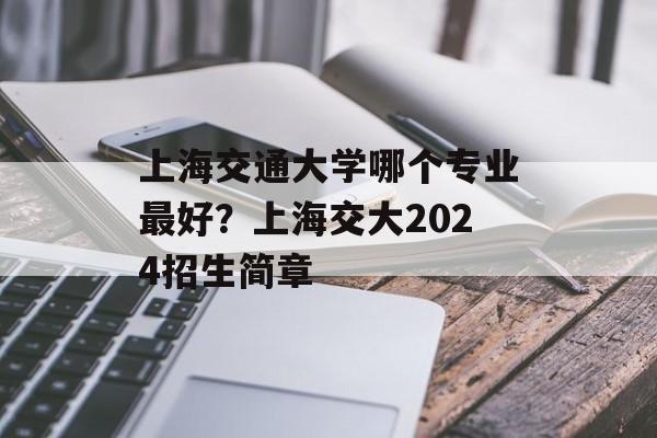 上海交通大学哪个专业最好？上海交大2024招生简章-第1张图片-