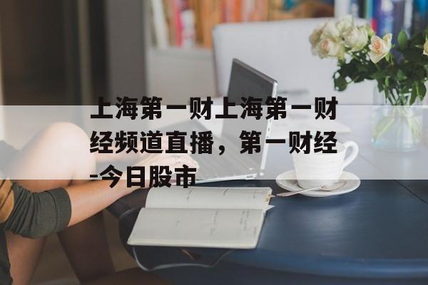 上海第一财上海第一财经频道直播，第一财经-今日股市-第1张图片-