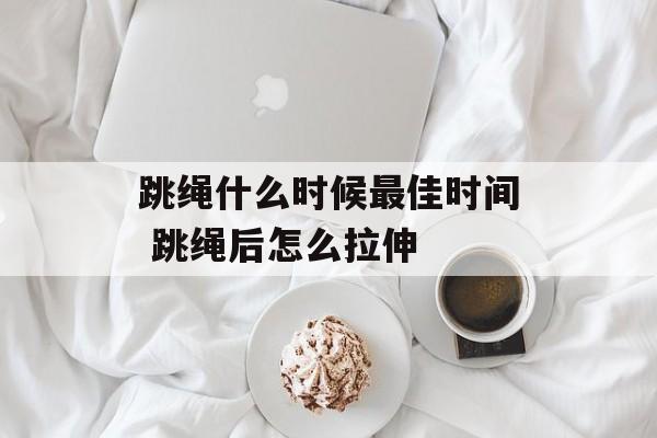 跳绳什么时候最佳时间 跳绳后怎么拉伸-第1张图片-