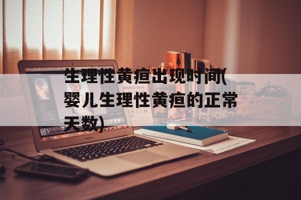 生理性黄疸出现时间(婴儿生理性黄疸的正常天数)-第1张图片-