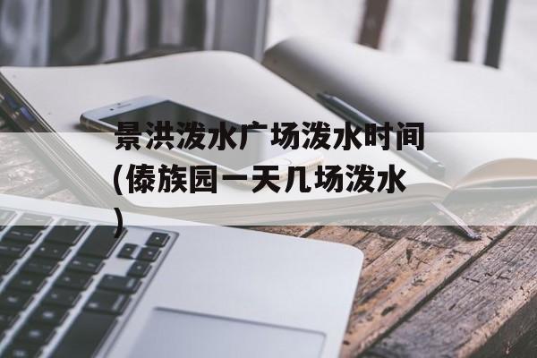 景洪泼水广场泼水时间(傣族园一天几场泼水)-第1张图片-