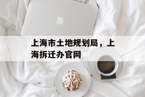 上海市土地规划局，上海拆迁办官网-第1张图片-