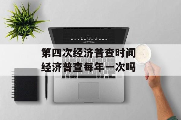 第四次经济普查时间 经济普查每年一次吗-第1张图片-
