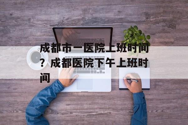 成都市一医院上班时间？成都医院下午上班时间-第1张图片-