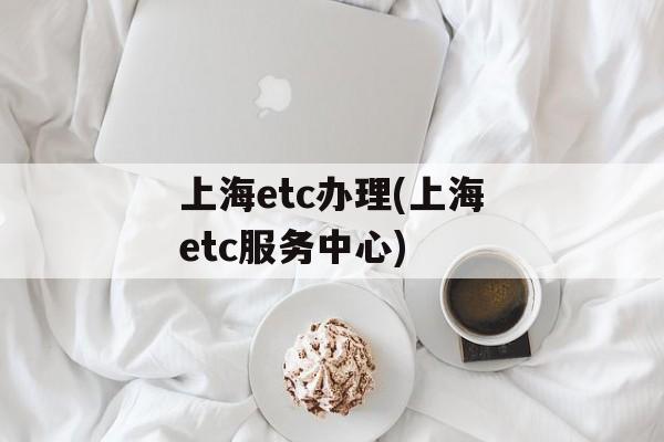 上海etc办理(上海etc服务中心)-第1张图片-