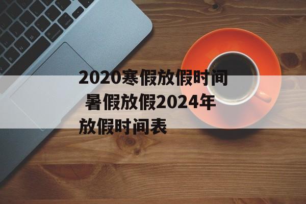 2020寒假放假时间 暑假放假2024年放假时间表-第1张图片-