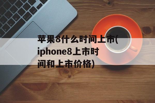 苹果8什么时间上市(iphone8上市时间和上市价格)-第1张图片-