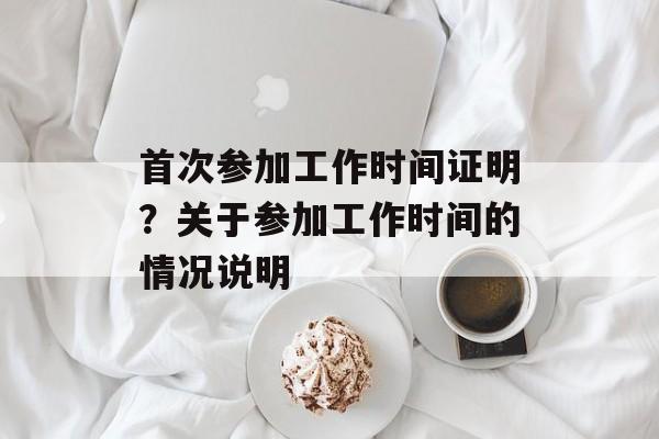 首次参加工作时间证明？关于参加工作时间的情况说明-第1张图片-