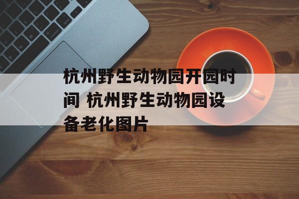 杭州野生动物园开园时间 杭州野生动物园设备老化图片-第1张图片-