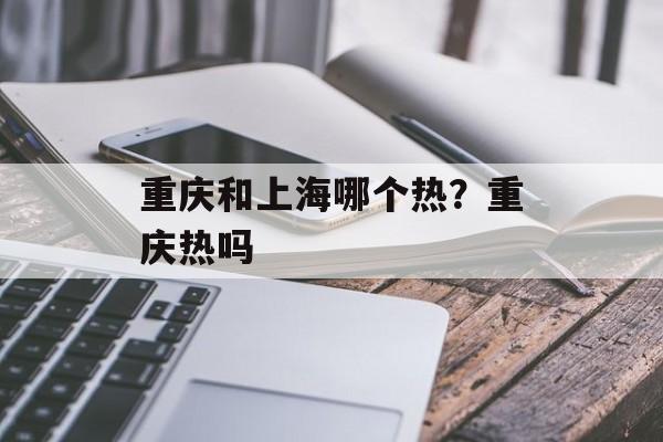 重庆和上海哪个热？重庆热吗-第1张图片-