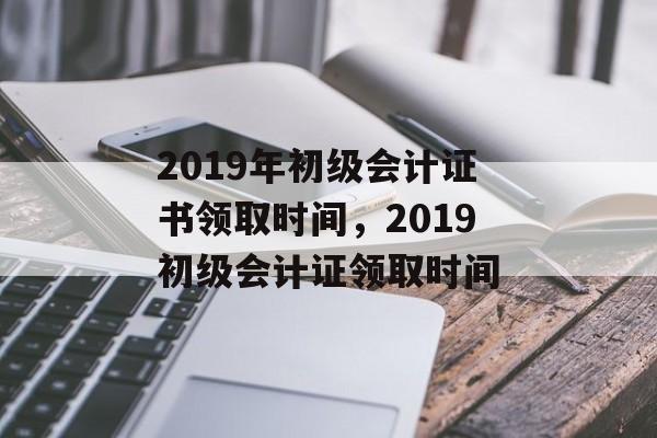 2019年初级会计证书领取时间，2019初级会计证领取时间-第1张图片-