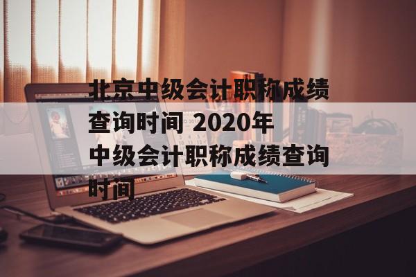 北京中级会计职称成绩查询时间 2020年中级会计职称成绩查询时间-第1张图片-