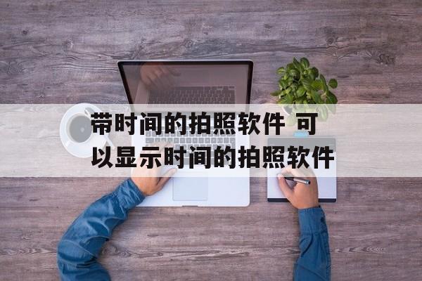带时间的拍照软件 可以显示时间的拍照软件-第1张图片-