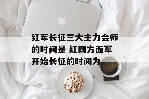 红军长征三大主力会师的时间是 红四方面军开始长征的时间为-第1张图片-