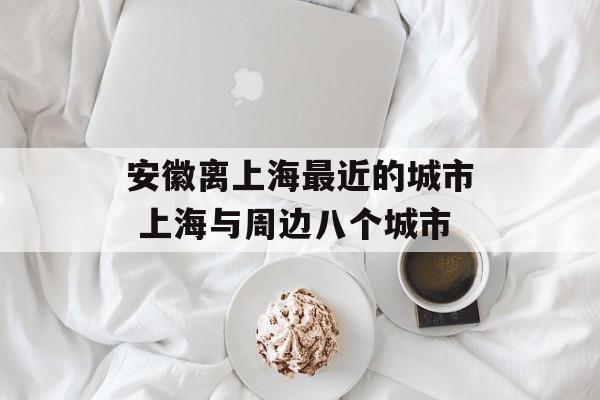 安徽离上海最近的城市 上海与周边八个城市-第1张图片-