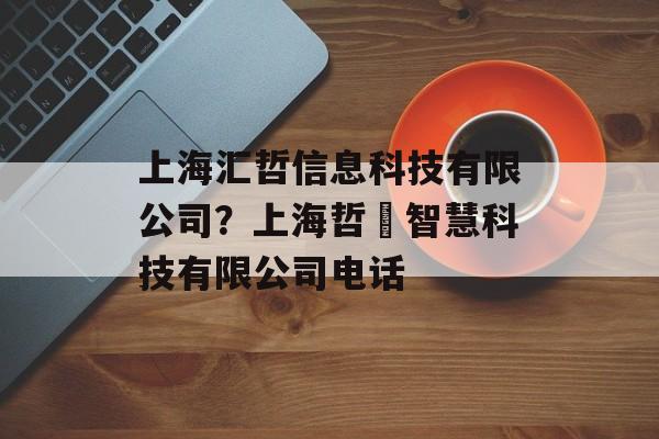 上海汇哲信息科技有限公司？上海哲喆智慧科技有限公司电话-第1张图片-