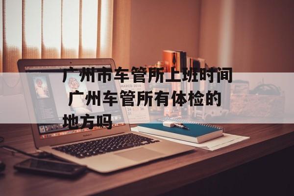 广州市车管所上班时间 广州车管所有体检的地方吗-第1张图片-