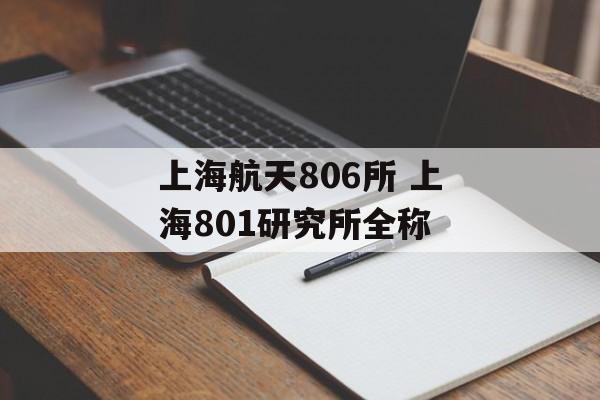 上海航天806所 上海801研究所全称-第1张图片-