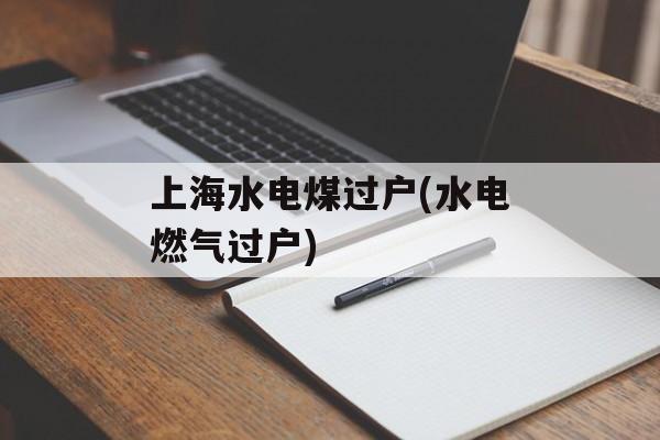 上海水电煤过户(水电燃气过户)-第1张图片-