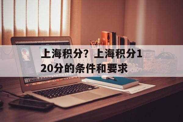 上海积分？上海积分120分的条件和要求-第1张图片-