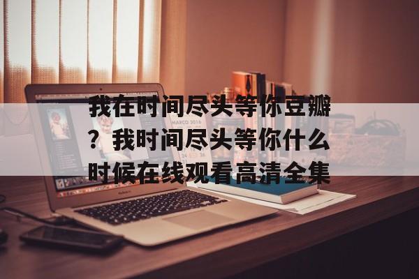 我在时间尽头等你豆瓣？我时间尽头等你什么时候在线观看高清全集-第1张图片-