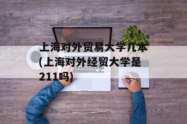 上海对外贸易大学几本(上海对外经贸大学是211吗)-第1张图片-