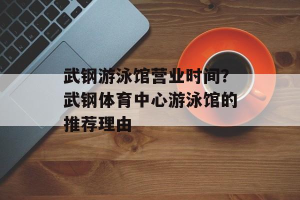 武钢游泳馆营业时间？武钢体育中心游泳馆的推荐理由-第1张图片-