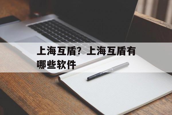 上海互盾？上海互盾有哪些软件-第1张图片-