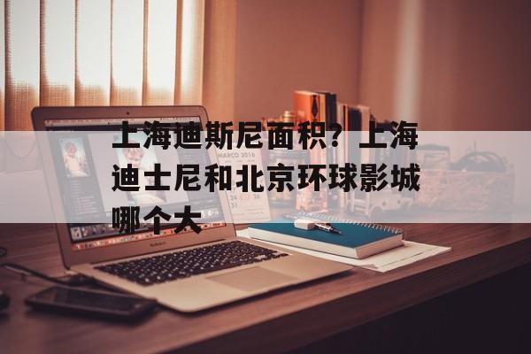 上海迪斯尼面积？上海迪士尼和北京环球影城哪个大-第1张图片-