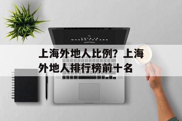 上海外地人比例？上海外地人排行榜前十名-第1张图片-