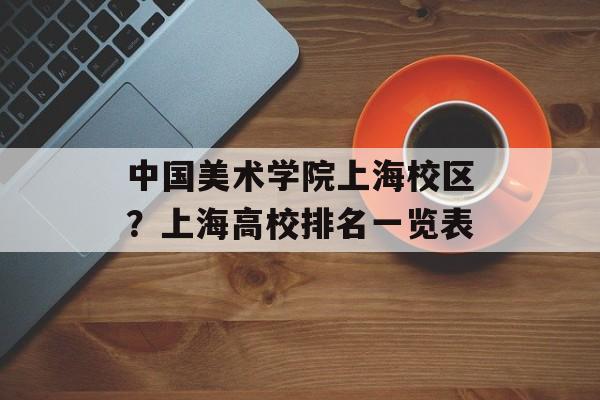 中国美术学院上海校区？上海高校排名一览表-第1张图片-