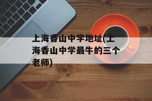 上海香山中学地址(上海香山中学最牛的三个老师)-第1张图片-
